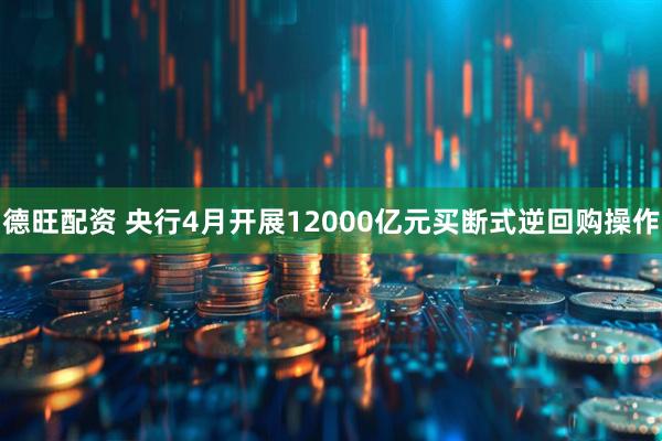 德旺配资 央行4月开展12000亿元买断式逆回购操作