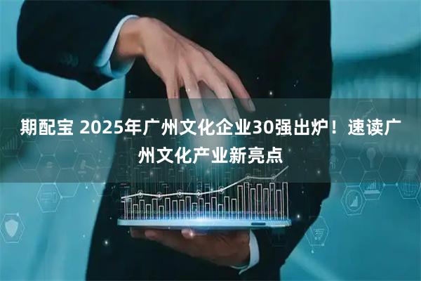 期配宝 2025年广州文化企业30强出炉！速读广州文化产业新亮点