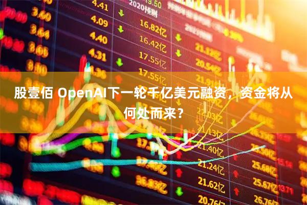 股壹佰 OpenAI下一轮千亿美元融资，资金将从何处而来？